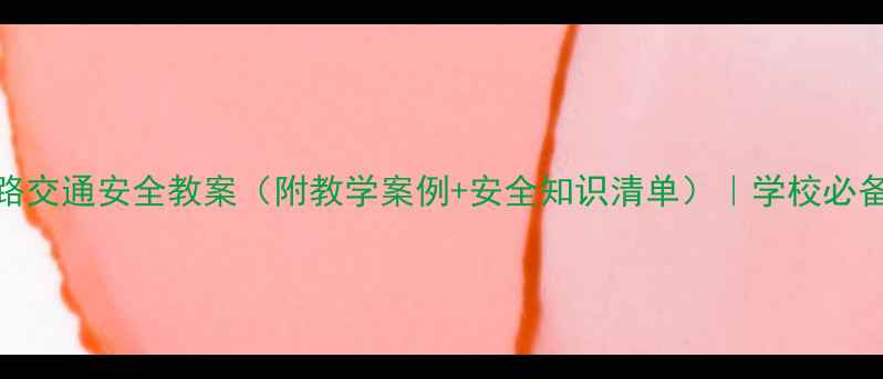 图片 小学生道路交通安全教案（附教学案例+安全知识清单）｜学校必备教学资源