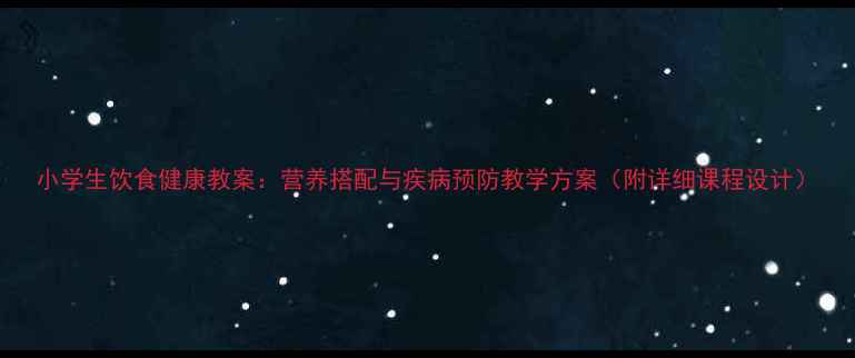图片 小学生饮食健康教案：营养搭配与疾病预防教学方案（附详细课程设计）
