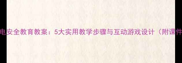 图片 小学用电安全教育教案：5大实用教学步骤与互动游戏设计（附课件模板）