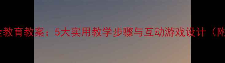 图片 小学用电安全教育教案：5大实用教学步骤与互动游戏设计（附课件模板）1