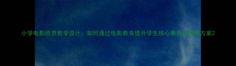 图片 小学电影欣赏教学设计：如何通过电影教育提升学生核心素养的完整方案2