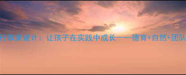 图片 小学研学旅行教案设计：让孩子在实践中成长——德育+自然+团队协作全攻略