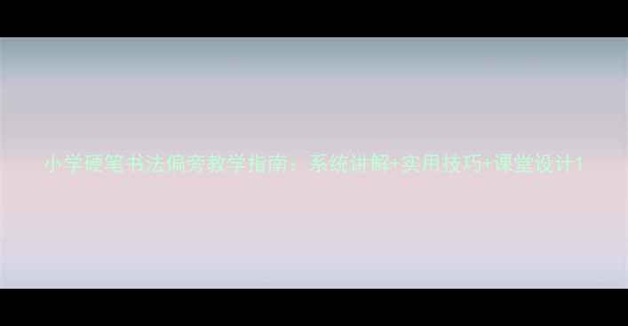 图片 小学硬笔书法偏旁教学指南：系统讲解+实用技巧+课堂设计1