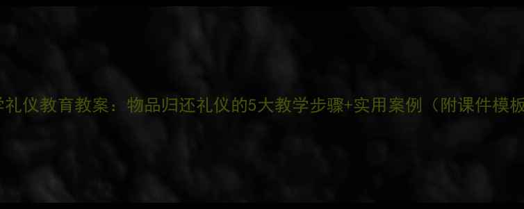 图片 小学礼仪教育教案：物品归还礼仪的5大教学步骤+实用案例（附课件模板）2