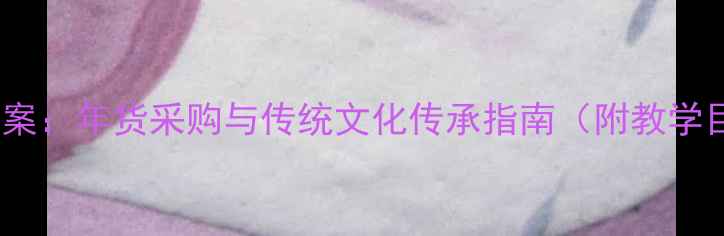 图片 小学社会实践活动教案：年货采购与传统文化传承指南（附教学目标、步骤及评价）1