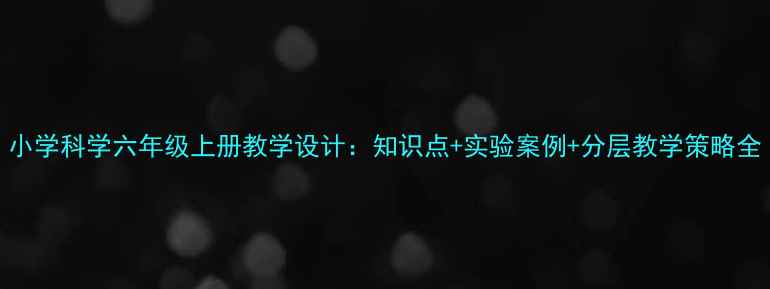 图片 小学科学六年级上册教学设计：知识点+实验案例+分层教学策略全