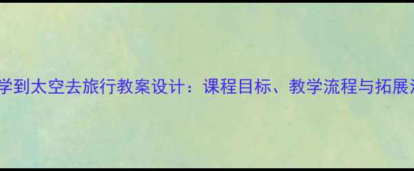图片 小学科学到太空去旅行教案设计：课程目标、教学流程与拓展活动全2