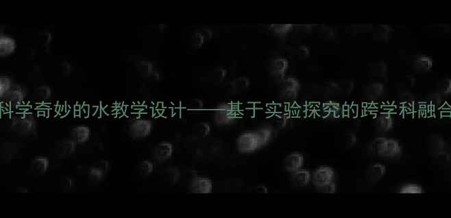 图片 小学科学奇妙的水教学设计——基于实验探究的跨学科融合教案