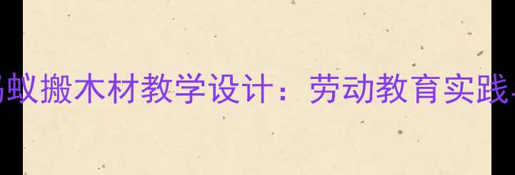 图片 小学科学小蚂蚁搬木材教学设计：劳动教育实践与跨学科融合