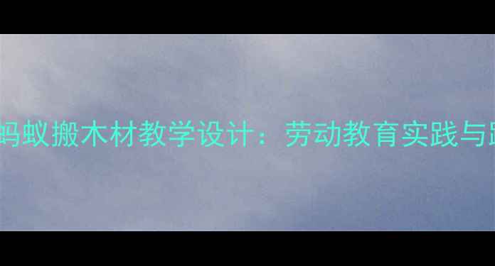 图片 小学科学小蚂蚁搬木材教学设计：劳动教育实践与跨学科融合1