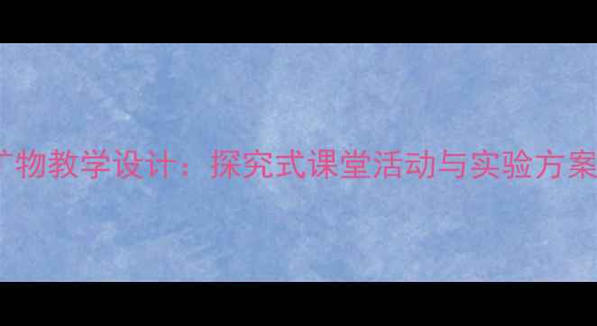 图片 小学科学岩石与矿物教学设计：探究式课堂活动与实验方案（附课件下载）1