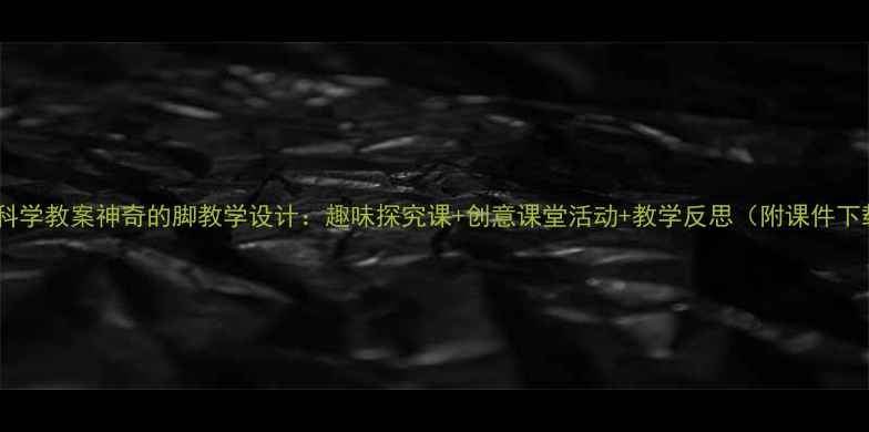 图片 小学科学教案神奇的脚教学设计：趣味探究课+创意课堂活动+教学反思（附课件下载）2