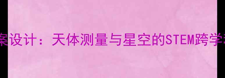 图片 小学科学教案设计：天体测量与星空的STEM跨学科实践方案2