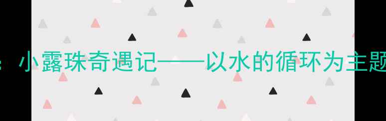 图片 小学科学教案设计：小露珠奇遇记——以水的循环为主题的沉浸式教学实践