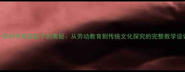图片 小学科学教案鞋子的奥秘：从劳动教育到传统文化探究的完整教学设计