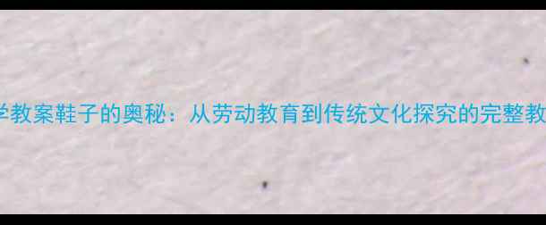 图片 小学科学教案鞋子的奥秘：从劳动教育到传统文化探究的完整教学设计2