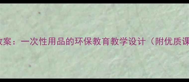 图片 小学科学教案：一次性用品的环保教育教学设计（附优质课件下载）1