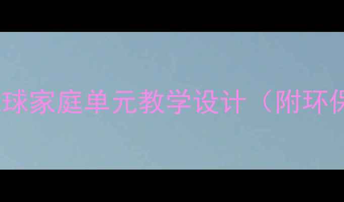 图片 小学科学教案：地球家庭单元教学设计（附环保实践课程方案）1