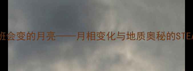 图片 小学科学教案：大班会变的月亮——月相变化与地质奥秘的STEAM跨学科实践方案1