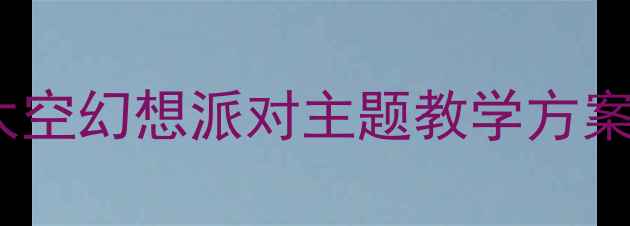 图片 小学科学教案：太空幻想派对主题教学方案设计及活动流程1