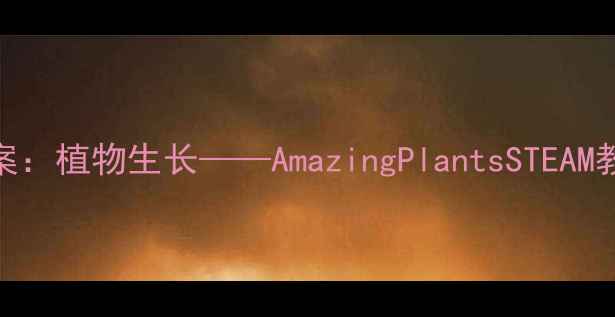 图片 小学科学教案：植物生长——AmazingPlantsSTEAM教育实践指南