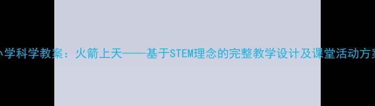图片 小学科学教案：火箭上天——基于STEM理念的完整教学设计及课堂活动方案