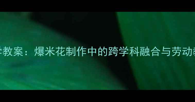 图片 小学科学教案：爆米花制作中的跨学科融合与劳动教育实践