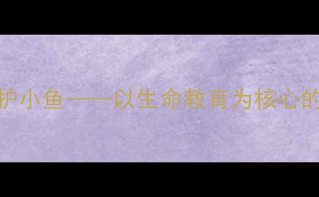 图片 小学科学教案：爱护小鱼——以生命教育为核心的生态保护课程设计