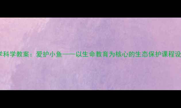 图片 小学科学教案：爱护小鱼——以生命教育为核心的生态保护课程设计1