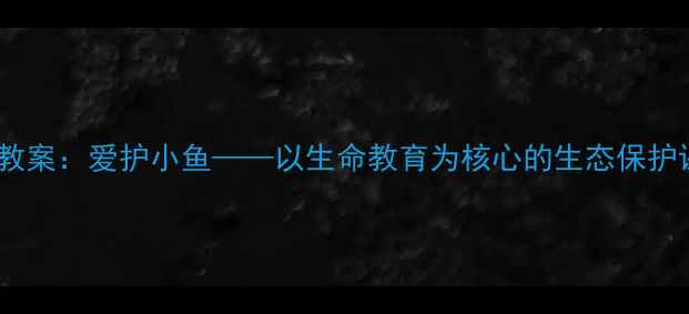 图片 小学科学教案：爱护小鱼——以生命教育为核心的生态保护课程设计2