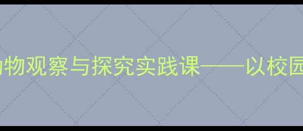 图片 小学科学教案：身边动物观察与探究实践课——以校园及周边常见动物为例2