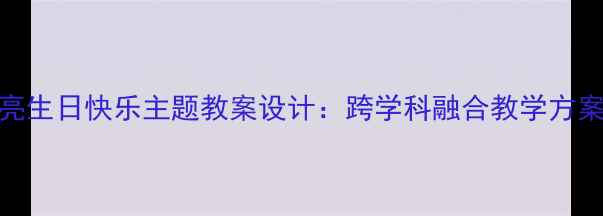 图片 小学科学月亮生日快乐主题教案设计：跨学科融合教学方案与活动创新