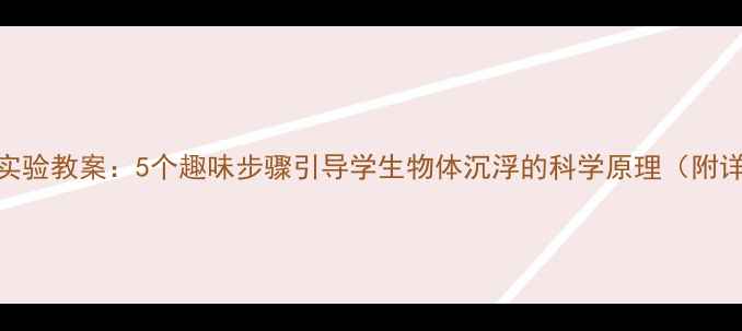 图片 小学科学沉浮实验教案：5个趣味步骤引导学生物体沉浮的科学原理（附详细教学方案）