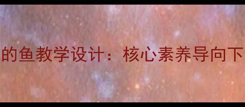 图片 小学科学独一无二的鱼教学设计：核心素养导向下的跨学科融合教案