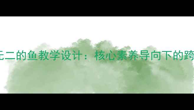 图片 小学科学独一无二的鱼教学设计：核心素养导向下的跨学科融合教案1
