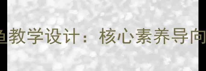 图片 小学科学独一无二的鱼教学设计：核心素养导向下的跨学科融合教案2