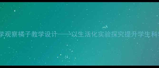 图片 小学科学观察橘子教学设计——以生活化实验探究提升学生科学素养2