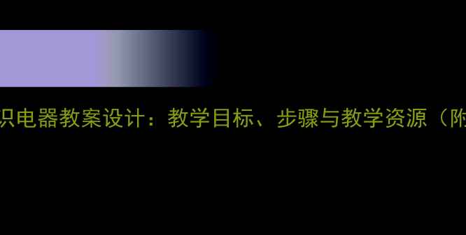 图片 小学科学认识电器教案设计：教学目标、步骤与教学资源（附PPT下载）2