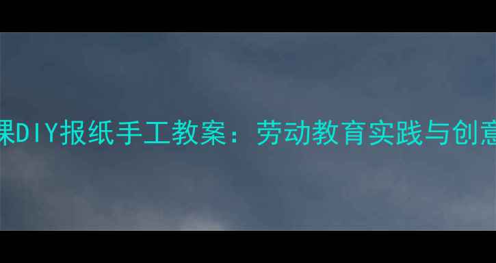 图片 小学科学课DIY报纸手工教案：劳动教育实践与创意制作指南
