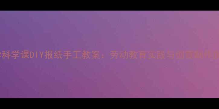 图片 小学科学课DIY报纸手工教案：劳动教育实践与创意制作指南1