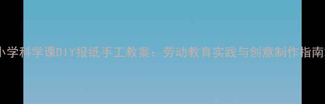 图片 小学科学课DIY报纸手工教案：劳动教育实践与创意制作指南2