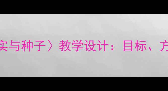 图片 小学科学课〈果实与种子〉教学设计：目标、方法与实践活动全