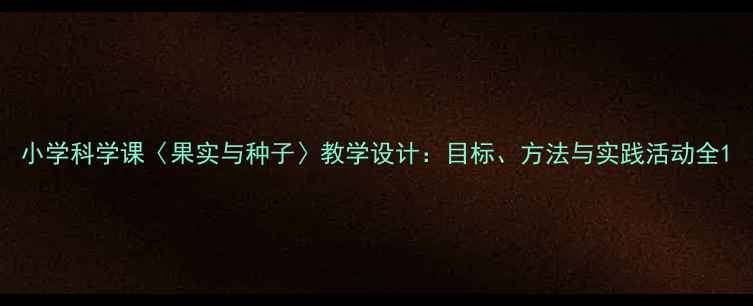 图片 小学科学课〈果实与种子〉教学设计：目标、方法与实践活动全1
