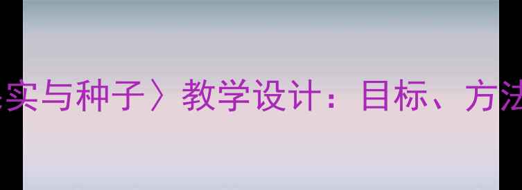 图片 小学科学课〈果实与种子〉教学设计：目标、方法与实践活动全2
