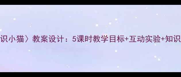 图片 小学科学课〈认识小猫〉教案设计：5课时教学目标+互动实验+知识拓展（附课件）