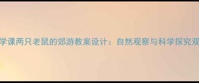 图片 小学科学课两只老鼠的郊游教案设计：自然观察与科学探究双线融合