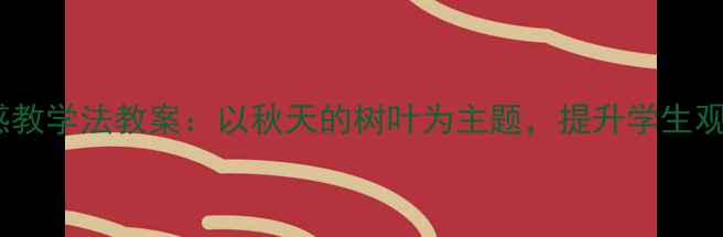 图片 小学科学课五感教学法教案：以秋天的树叶为主题，提升学生观察与表达能力1