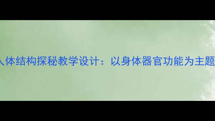 图片 小学科学课人体结构探秘教学设计：以身体器官功能为主题的教学方案2