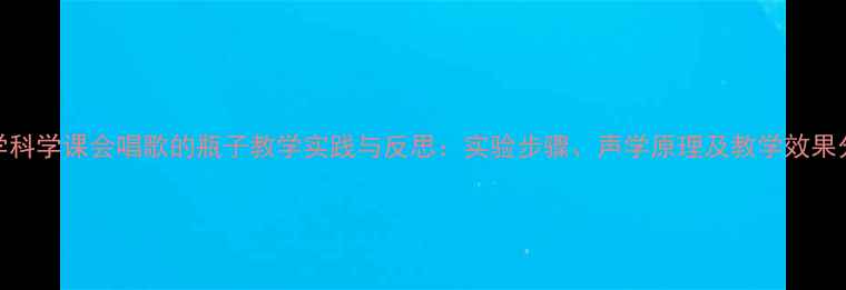 图片 小学科学课会唱歌的瓶子教学实践与反思：实验步骤、声学原理及教学效果分析