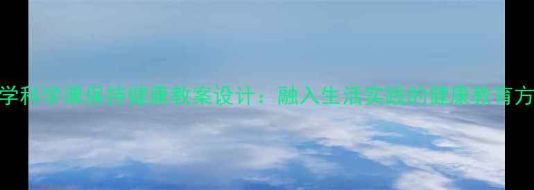 图片 小学科学课保持健康教案设计：融入生活实践的健康教育方案